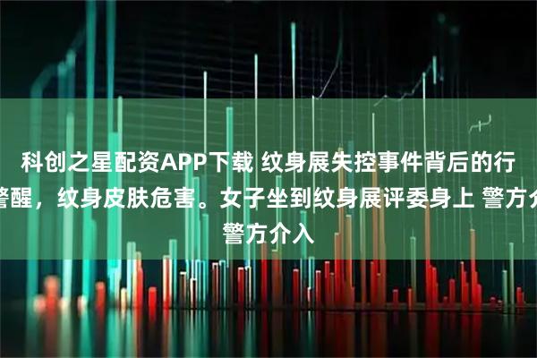 科创之星配资APP下载 纹身展失控事件背后的行业警醒，纹身皮肤危害。女子坐到纹身展评委身上 警方介入