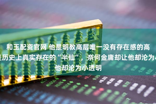 和玉配资官网 他是明教高层唯一没有存在感的高手，是历史上真实存在的“半仙”，奈何金庸却让他却沦为小透明