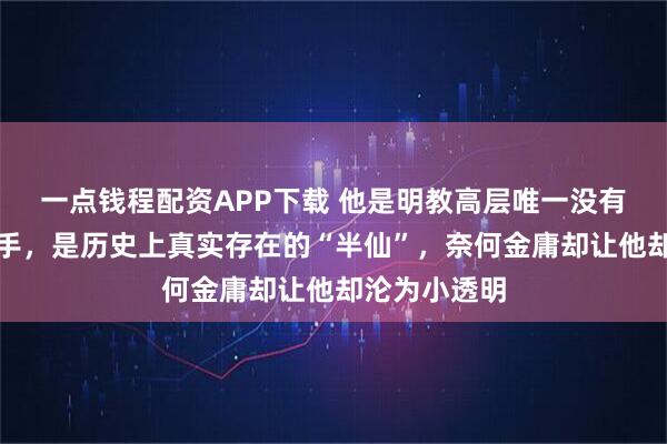 一点钱程配资APP下载 他是明教高层唯一没有存在感的高手，是历史上真实存在的“半仙”，奈何金庸却让他却沦为小透明