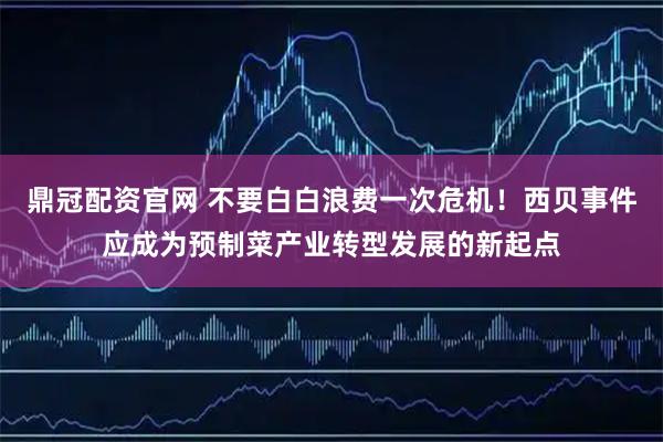 鼎冠配资官网 不要白白浪费一次危机！西贝事件应成为预制菜产业转型发展的新起点