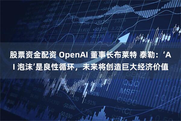 股票资金配资 OpenAI 董事长布莱特 泰勒：‘AI 泡沫’是良性循环，未来将创造巨大经济价值