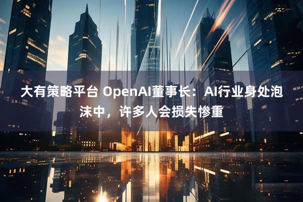 大有策略平台 OpenAI董事长：AI行业身处泡沫中，许多人会损失惨重