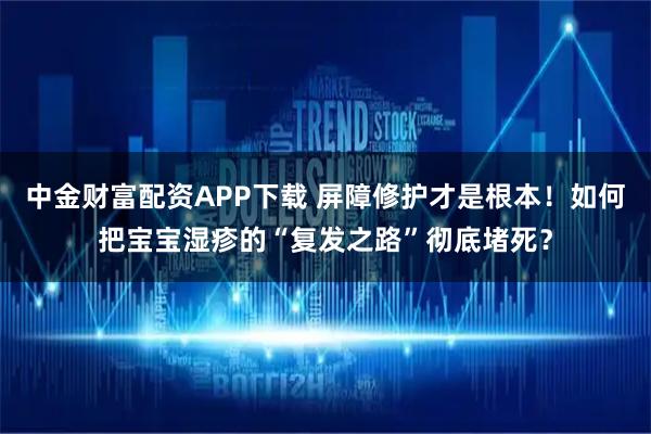 中金财富配资APP下载 屏障修护才是根本！如何把宝宝湿疹的“复发之路”彻底堵死？