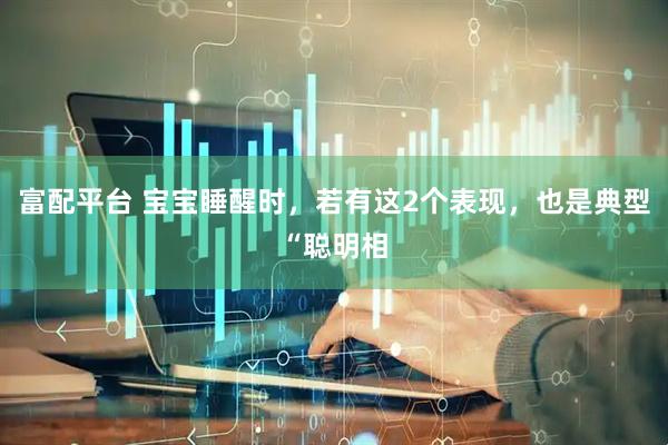 富配平台 宝宝睡醒时，若有这2个表现，也是典型“聪明相