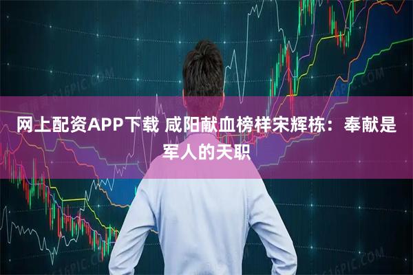 网上配资APP下载 咸阳献血榜样宋辉栋：奉献是军人的天职