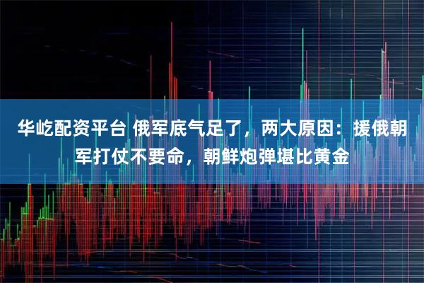 华屹配资平台 俄军底气足了，两大原因：援俄朝军打仗不要命，朝鲜炮弹堪比黄金