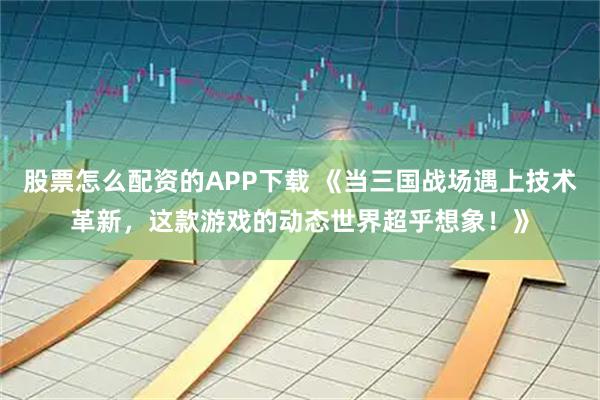 股票怎么配资的APP下载 《当三国战场遇上技术革新，这款游戏的动态世界超乎想象！》