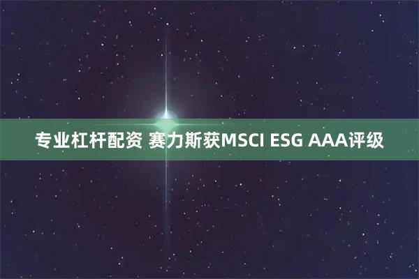 专业杠杆配资 赛力斯获MSCI ESG AAA评级