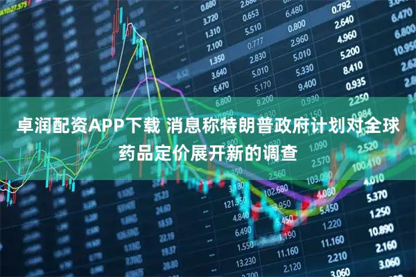 卓润配资APP下载 消息称特朗普政府计划对全球药品定价展开新的调查