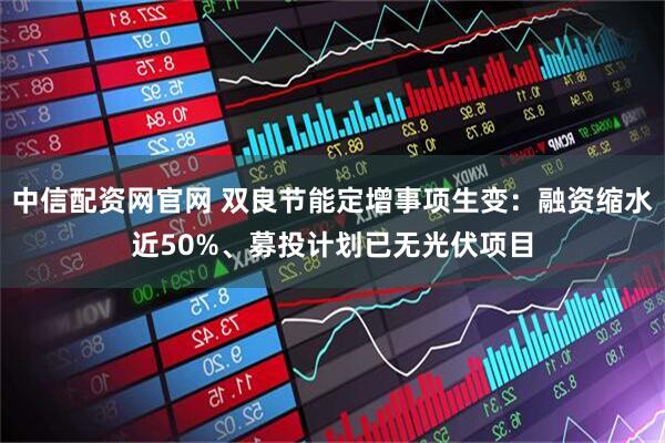 中信配资网官网 双良节能定增事项生变：融资缩水近50%、募投计划已无光伏项目