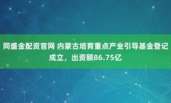 同盛金配资官网 内蒙古培育重点产业引导基金登记成立，出资额86.75亿