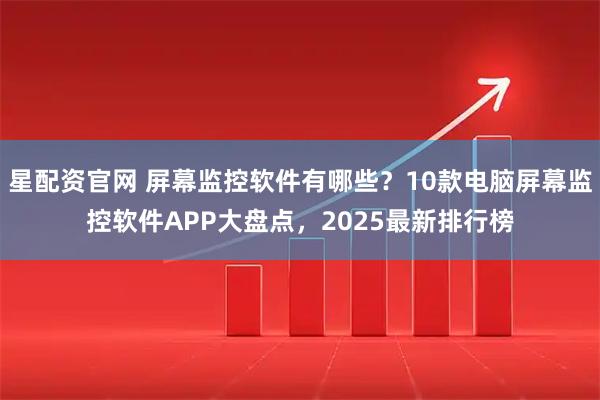星配资官网 屏幕监控软件有哪些？10款电脑屏幕监控软件APP大盘点，2025最新排行榜