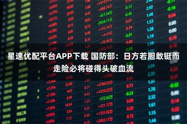 星速优配平台APP下载 国防部：日方若胆敢铤而走险必将碰得头破血流