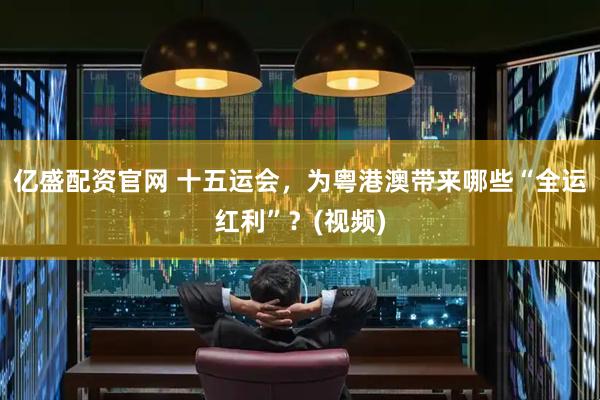 亿盛配资官网 十五运会，为粤港澳带来哪些“全运红利”？(视频)