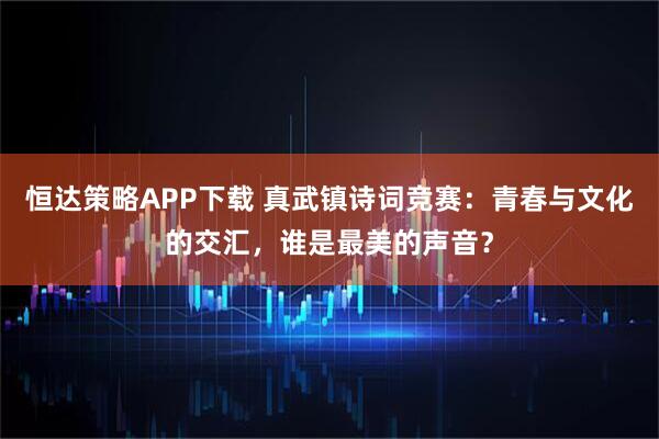 恒达策略APP下载 真武镇诗词竞赛：青春与文化的交汇，谁是最美的声音？