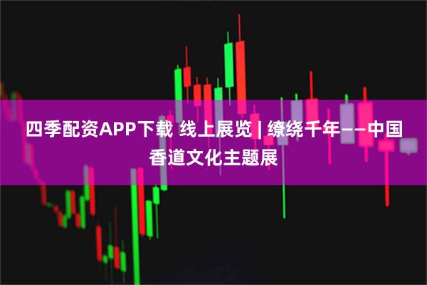 四季配资APP下载 线上展览 | 缭绕千年——中国香道文化主题展