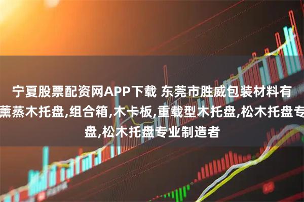 宁夏股票配资网APP下载 东莞市胜威包装材料有限公司：薰蒸木托盘,组合箱,木卡板,重载型木托盘,松木托盘专业制造者