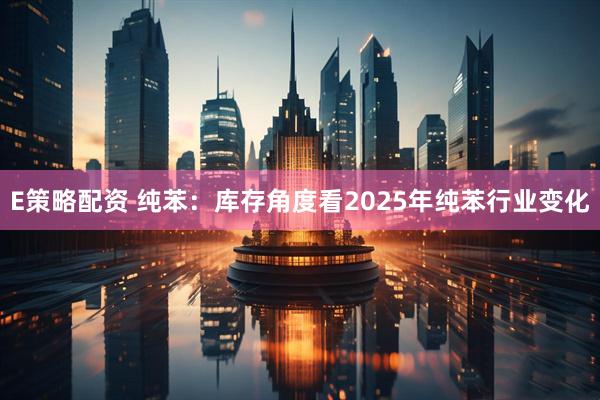 E策略配资 纯苯：库存角度看2025年纯苯行业变化