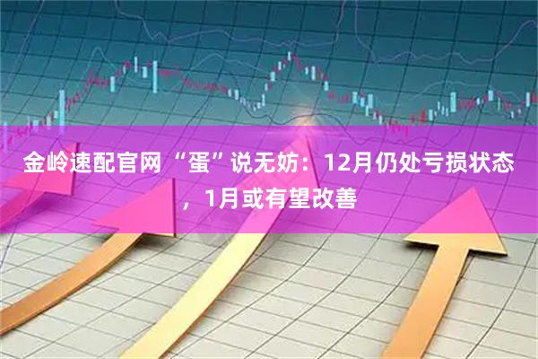 金岭速配官网 “蛋”说无妨：12月仍处亏损状态，1月或有望改善