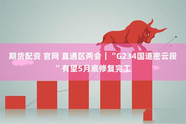 期货配资 官网 直通区两会｜“G234国道密云段”有望5月底修复完工