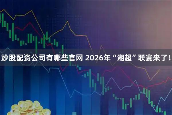 炒股配资公司有哪些官网 2026年“湘超”联赛来了！