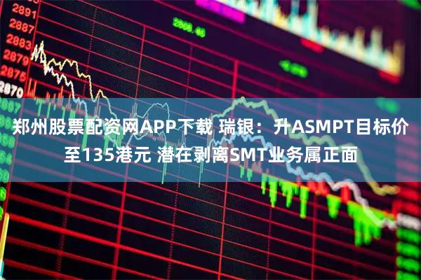 郑州股票配资网APP下载 瑞银：升ASMPT目标价至135港元 潜在剥离SMT业务属正面